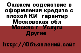 Окажем содействие в оформлении кредита с плохой КИ, гарантир - Московская обл., Москва г. Услуги » Другие   